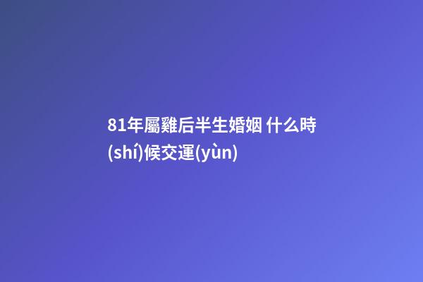 81年屬雞后半生婚姻 什么時(shí)候交運(yùn)